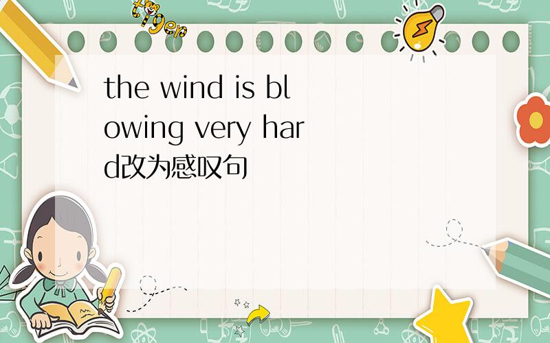 the wind is blowing very hard改为感叹句