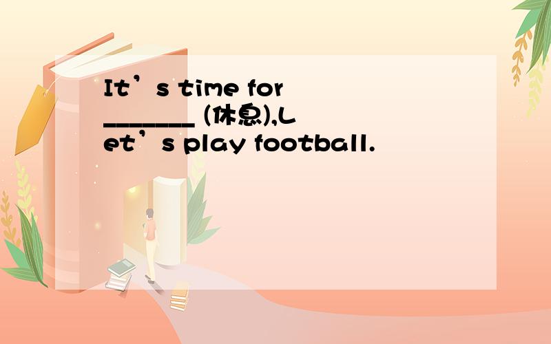 It’s time for _______ (休息),Let’s play football.