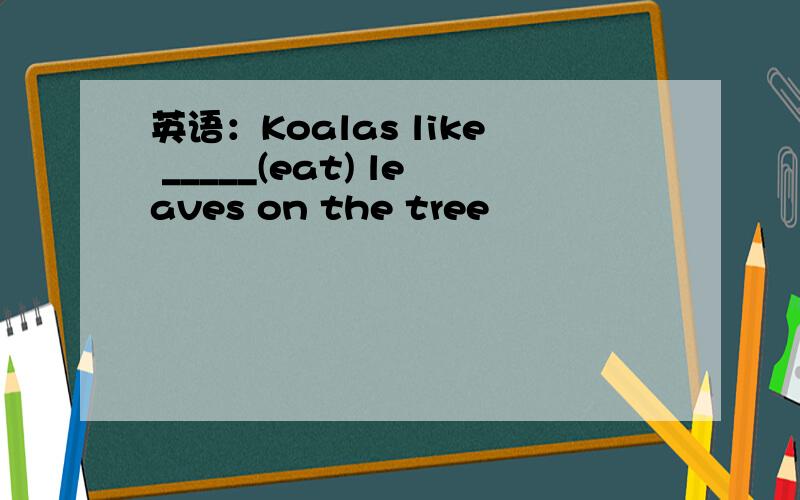 英语：Koalas like _____(eat) leaves on the tree