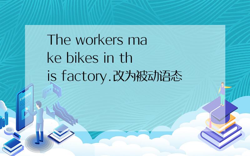 The workers make bikes in this factory.改为被动语态