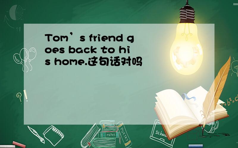 Tom’s friend goes back to his home.这句话对吗
