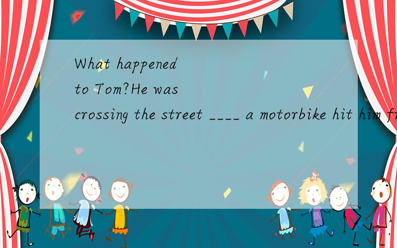 What happened to Tom?He was crossing the street ____ a motorbike hit him from behind.A.while B.when C.until D.because答案是B我选的是A 不是进行时用while吗