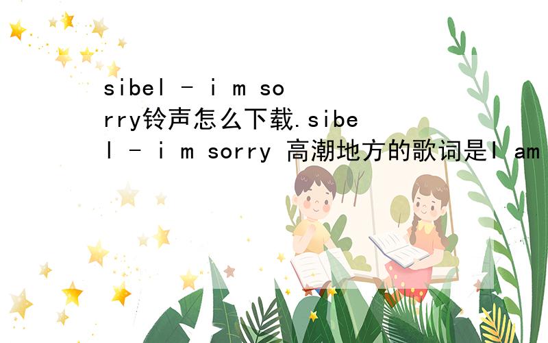 sibel - i m sorry铃声怎么下载.sibel - i m sorry 高潮地方的歌词是I am sorry Sorry for the things I said I am sorry Sorry for the things I did And I 'm sorry that I ever let you go Sorry that I ever let you go Take a look inside of my sou