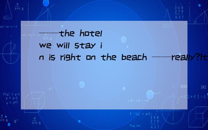 ——the hotel___we will stay in is right on the beach ——really?It's perfectA.what B.that C which D.who