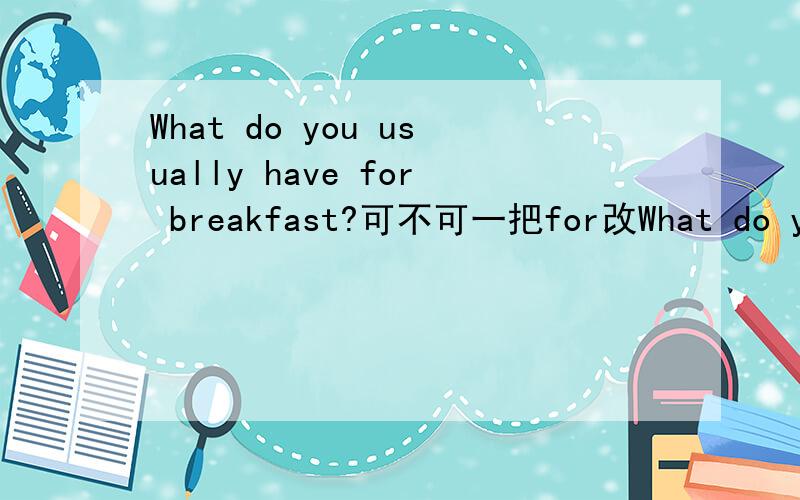 What do you usually have for breakfast?可不可一把for改What do you usually have for breakfast?可不可一把for改改成in为什么要用forfor在这里指什么意思