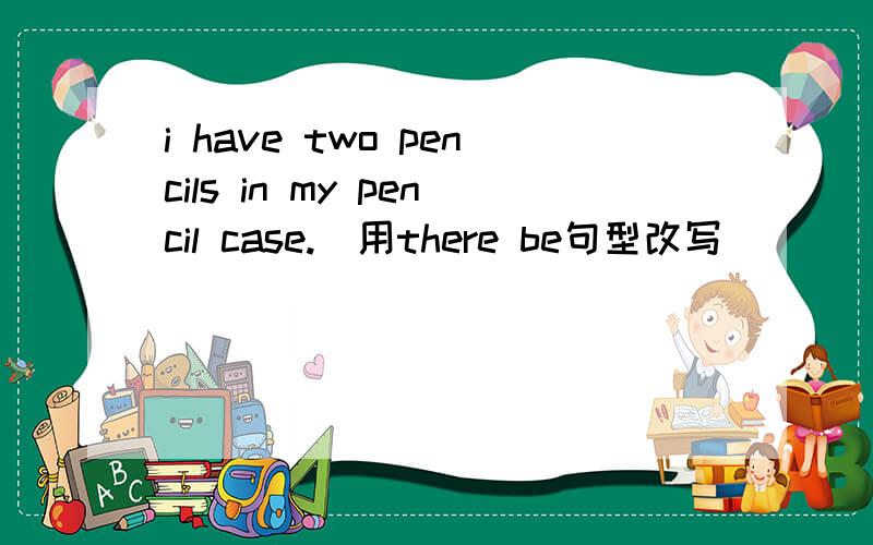 i have two pencils in my pencil case.(用there be句型改写)____ ____two pencils ____ my pencil case.