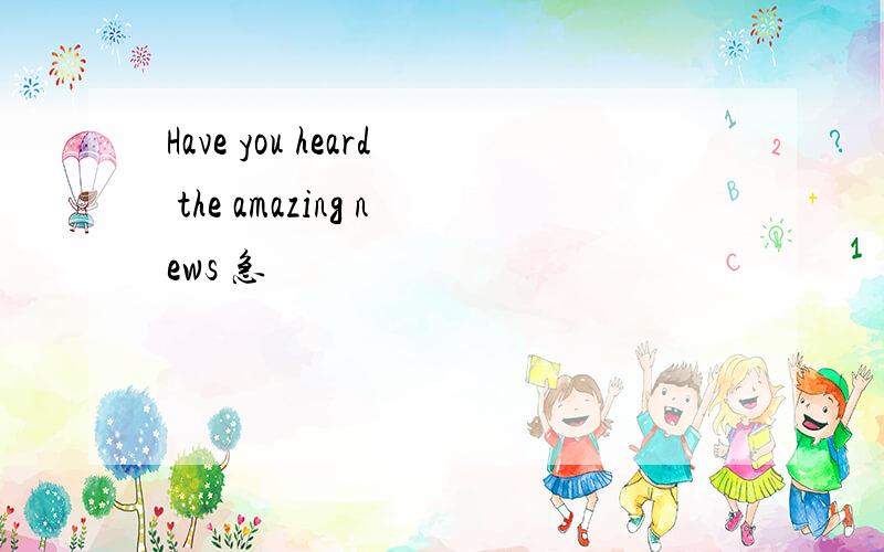 Have you heard the amazing news 急