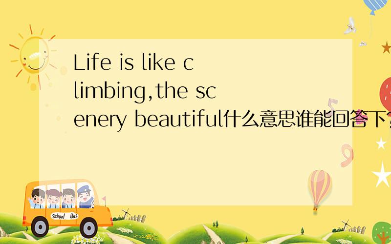 Life is like climbing,the scenery beautiful什么意思谁能回答下?