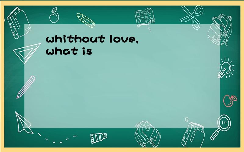 whithout love,what is