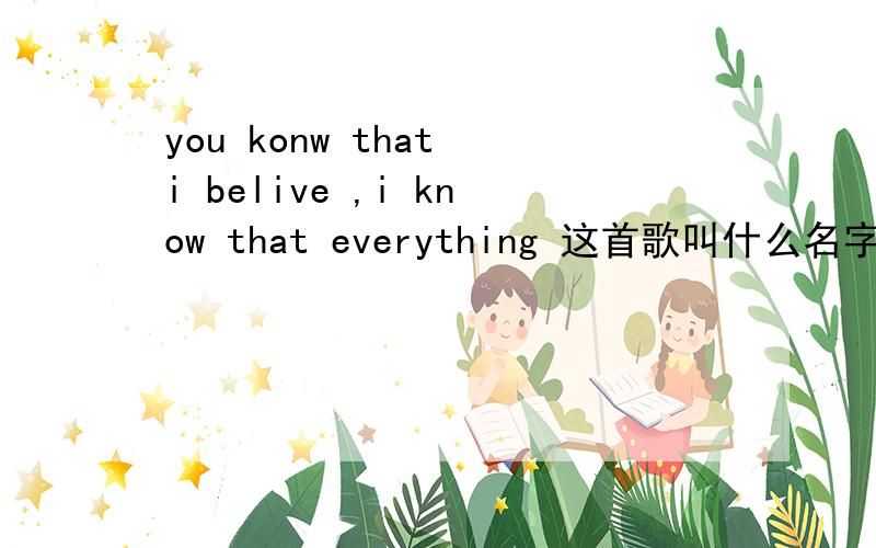 you konw that i belive ,i know that everything 这首歌叫什么名字?