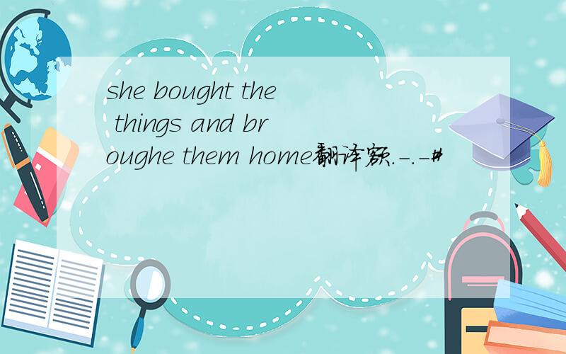 she bought the things and broughe them home翻译额.-.-#