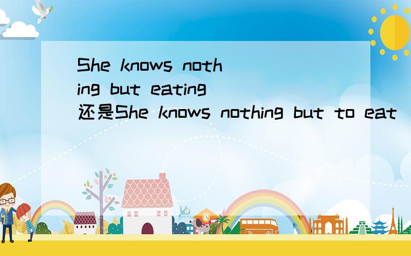She knows nothing but eating还是She knows nothing but to eat