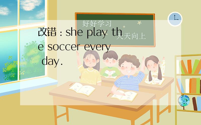 改错：she play the soccer every day.