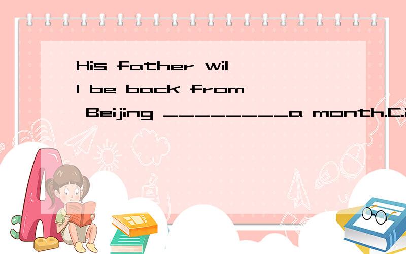 His father will be back from Beijing ________a month.C.in D.forD 为什么错了?
