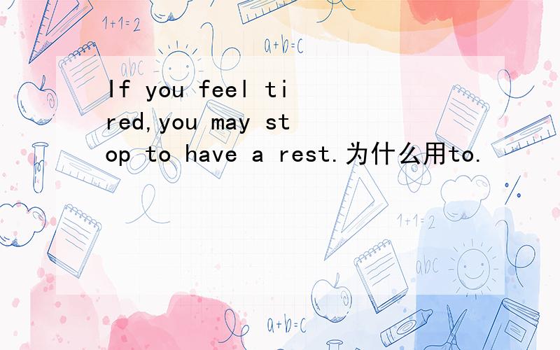 If you feel tired,you may stop to have a rest.为什么用to.