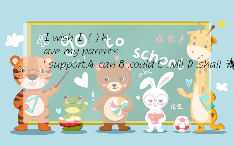 I wish I （ ） have my parents' support.A .can B .could C .will D .shall 请说明思路I wish I （ ） have my parents' support.A .can B .could C .will D .shall 请说明思路