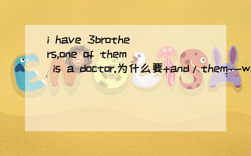i have 3brothers,one of them is a doctor.为什么要+and/them--who?像这种题我怎么一眼就能看出来就得变个从句？there are many students like english.为什么students 后+who?而like 改enjoying就不用加！像这种题我怎么