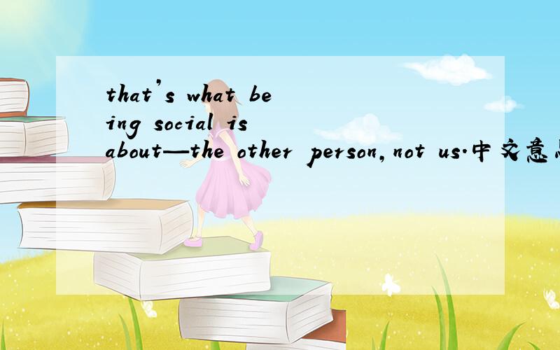 that’s what being social is about—the other person,not us.中文意思