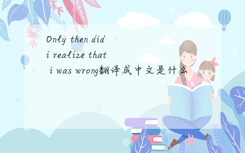 Only then did i realize that i was wrong翻译成中文是什么