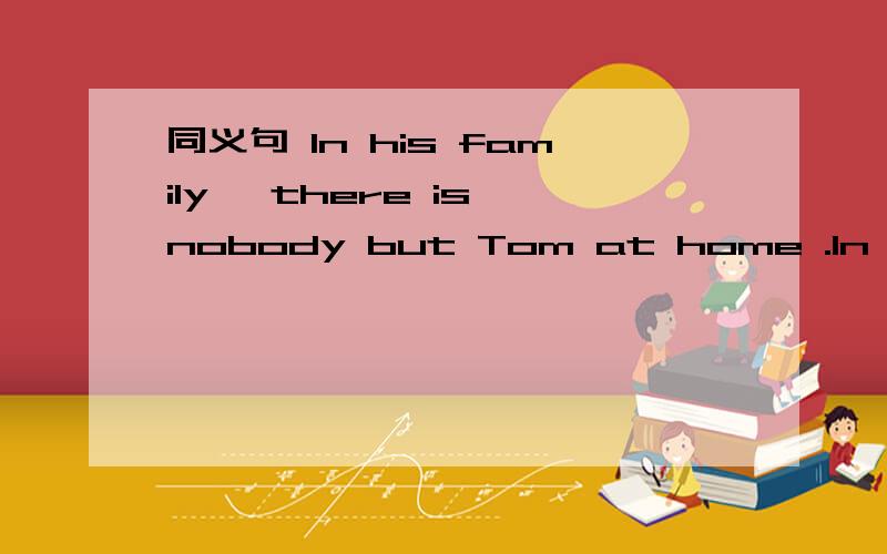同义句 In his family ,there is nobody but Tom at home .In his family ,Tom is ___ at home.