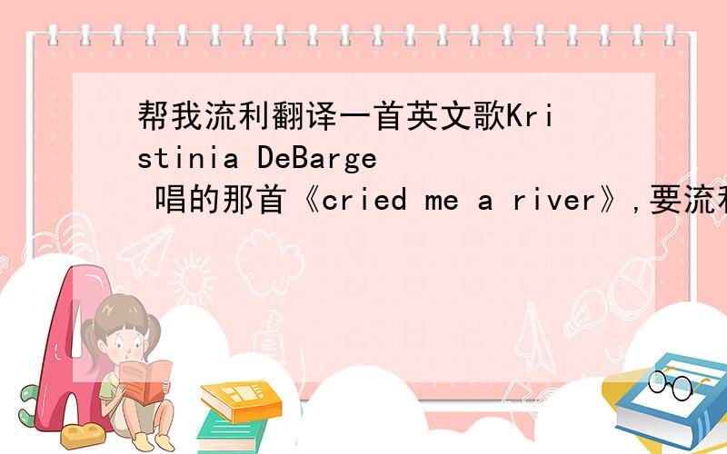 帮我流利翻译一首英文歌Kristinia DeBarge 唱的那首《cried me a river》,要流利!谢啦!是Kristinia DeBarge 唱的那首!