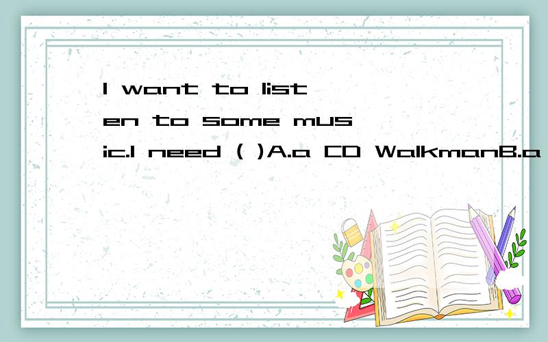 I want to listen to some music.I need ( )A.a CD WalkmanB.a magazineC.a comb