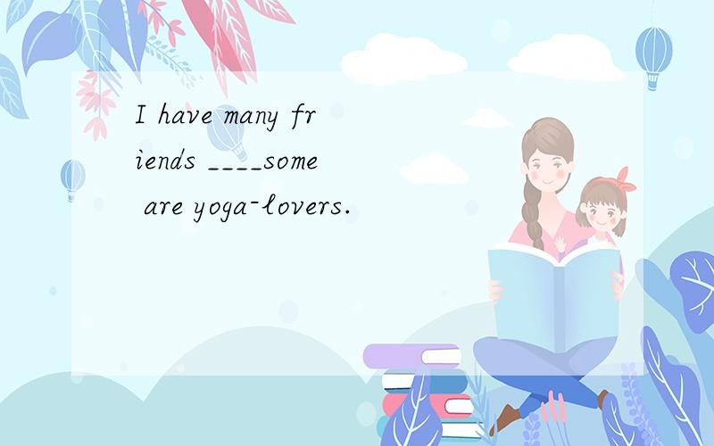 I have many friends ____some are yoga-lovers.