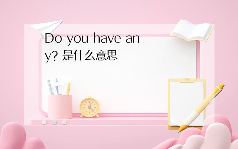 Do you have any? 是什么意思