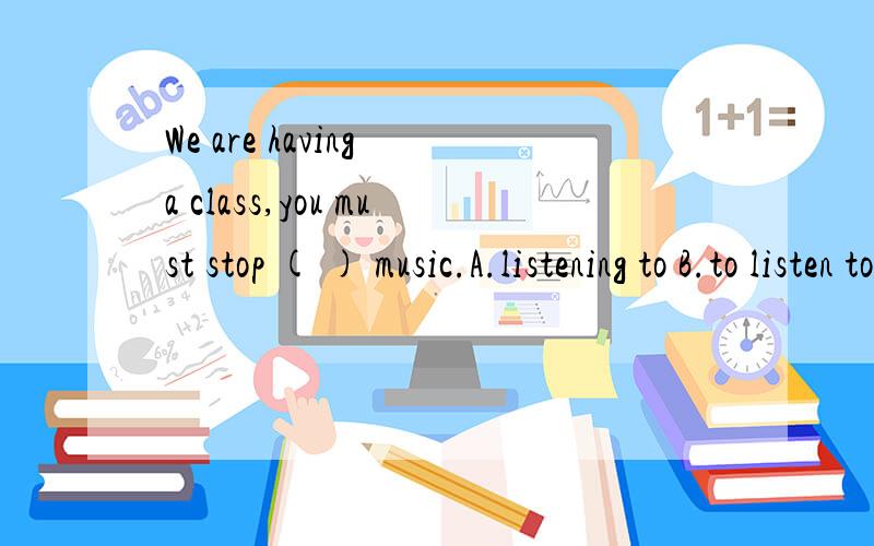 We are having a class,you must stop ( ) music.A.listening to B.to listen to 说明理由,