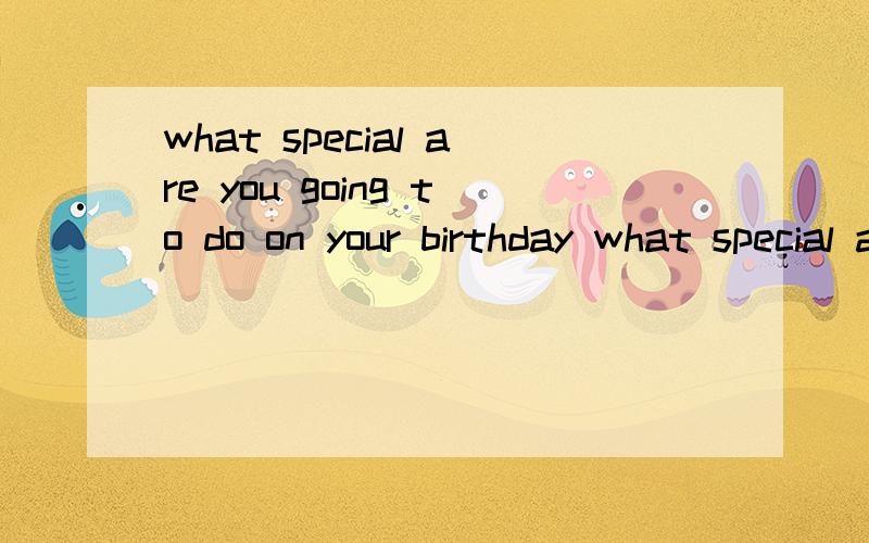 what special are you going to do on your birthday what special are you going to do on next week?这两个句型对吗?