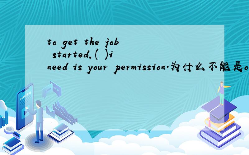 to get the job started,( )i need is your permission.为什么不能是only that?老师说only 是形容词 所以不可以 听不懂他的意思.