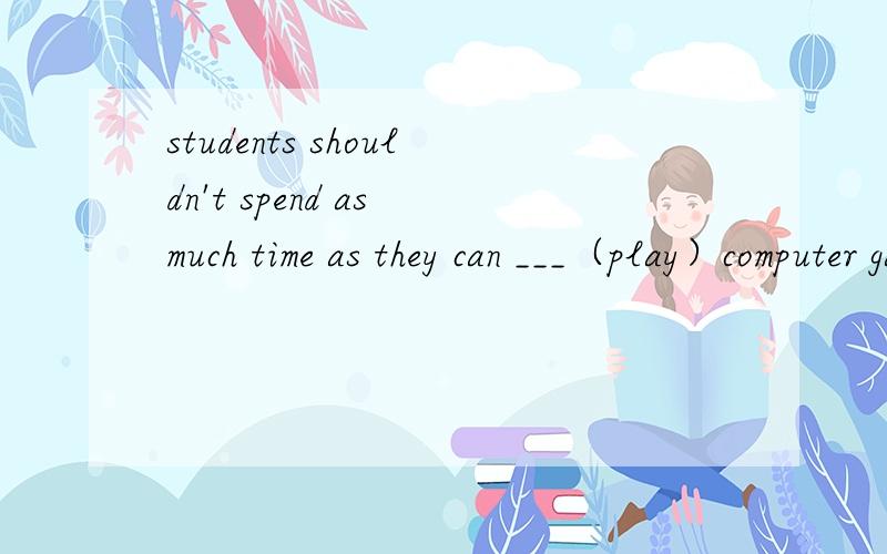 students shouldn't spend as much time as they can ___（play）computer games.动词的适当形式填空