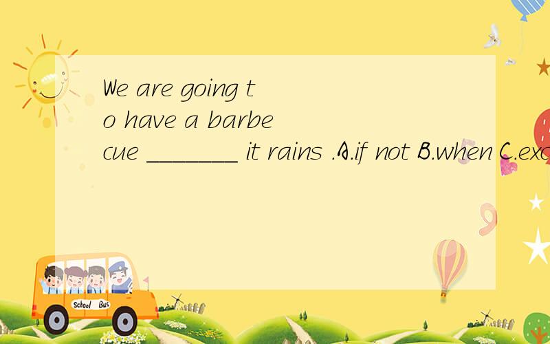 We are going to have a barbecue _______ it rains .A.if not B.when C.except that D.unless选哪一个啊~C为什么不行啊?B肯定不行，现在就是不确定C和D是不是应该这样理解啊？Unless引导的条件状语从句遵循主将从现