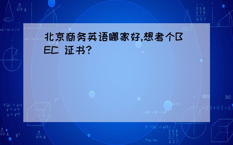 北京商务英语哪家好,想考个BEC 证书?