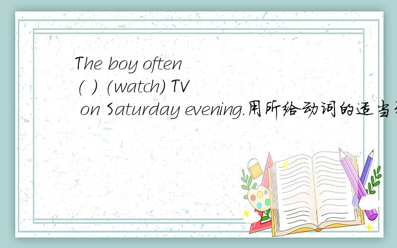The boy often ( ) (watch) TV on Saturday evening.用所给动词的适当形式填空