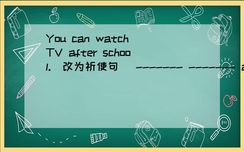 You can watch TV after school.（改为祈使句） ------- ------- after school.