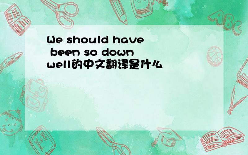 We should have been so down well的中文翻译是什么