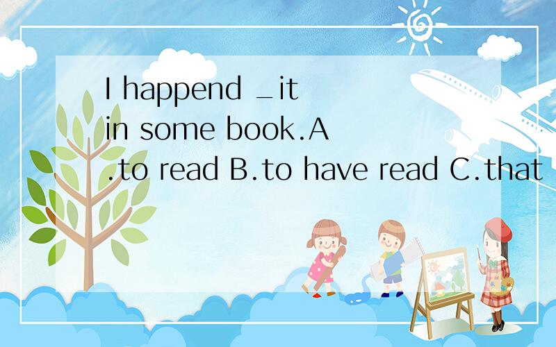 I happend _it in some book.A.to read B.to have read C.that I have read D.that l had read