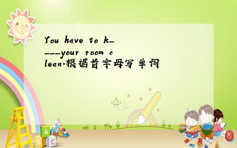 You have to k____your room clean.根据首字母写单词