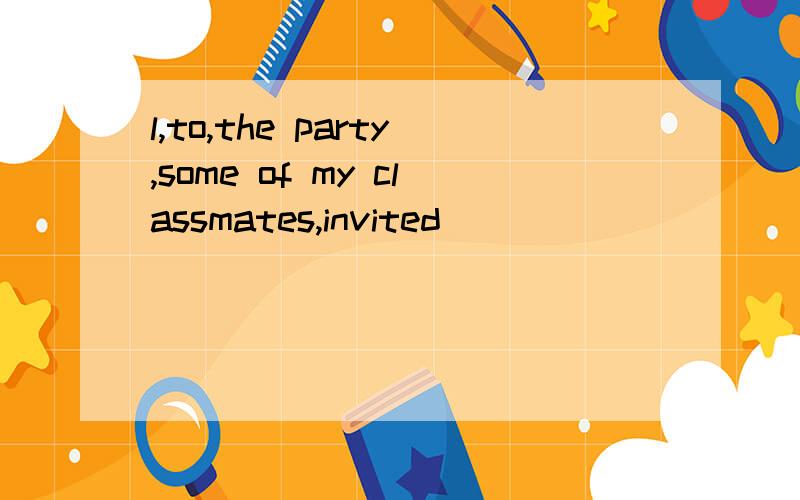 l,to,the party,some of my classmates,invited