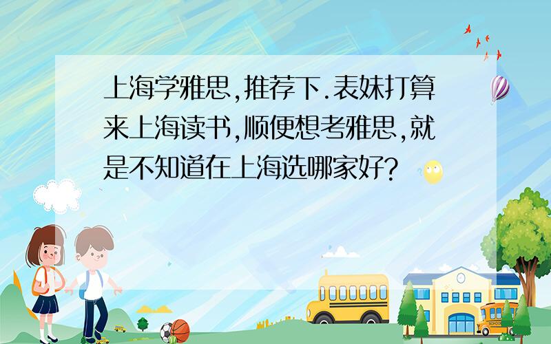 上海学雅思,推荐下.表妹打算来上海读书,顺便想考雅思,就是不知道在上海选哪家好?