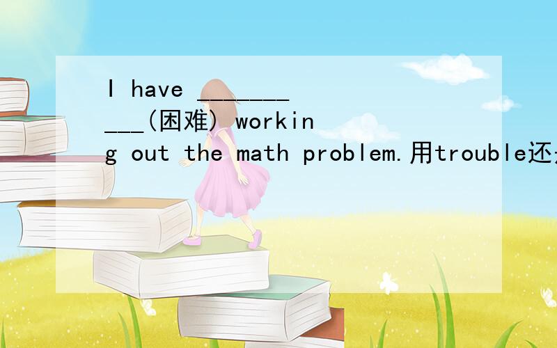 I have __________(困难) working out the math problem.用trouble还是difficulty?