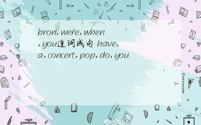 bron,were,when,you连词成句 have,a,concert,pop,do,you