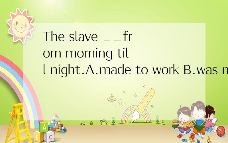 The slave __from morning till night.A.made to work B.was made workingC.was made worked D.was made to work 选哪个 为什么啊