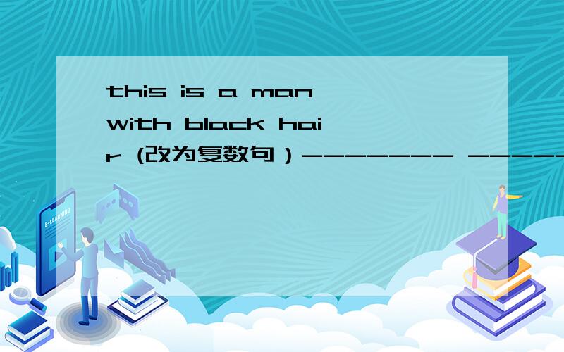 this is a man with black hair (改为复数句）------- ------two---------with black -------
