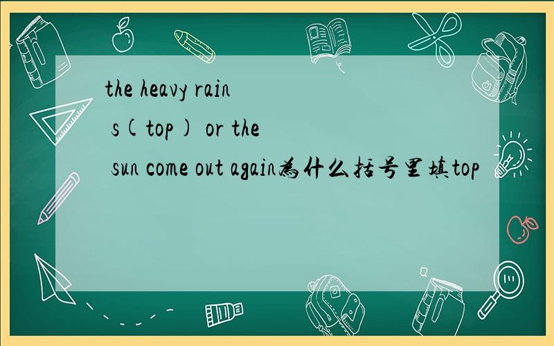the heavy rain s(top) or the sun come out again为什么括号里填top