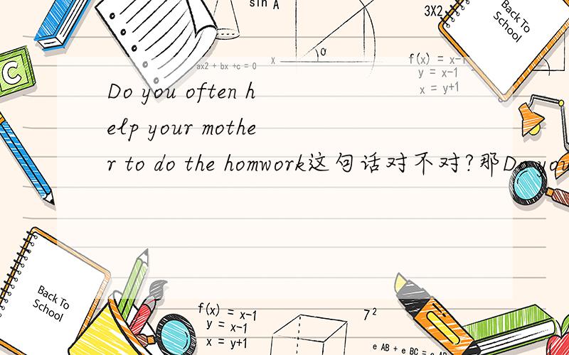 Do you often help your mother to do the homwork这句话对不对?那Do you often help your mother with the homwork对不对?