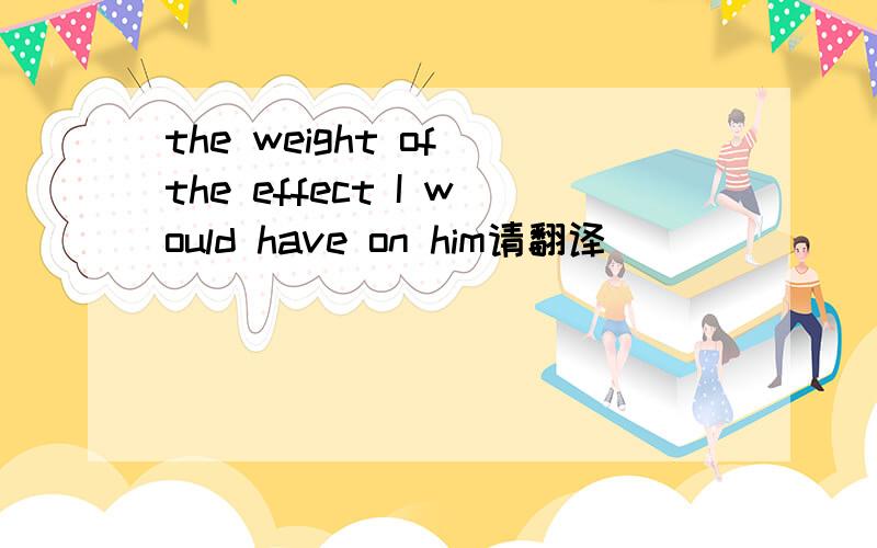 the weight of the effect I would have on him请翻译