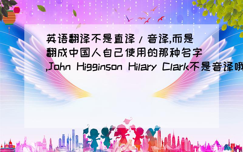 英语翻译不是直译/音译,而是翻成中国人自己使用的那种名字,John Higginson Hilary Clark不是音译哦，而是起一个既有中国特色又有原文发音相近的名字，应该是很难，不过这里高手如云，大家帮