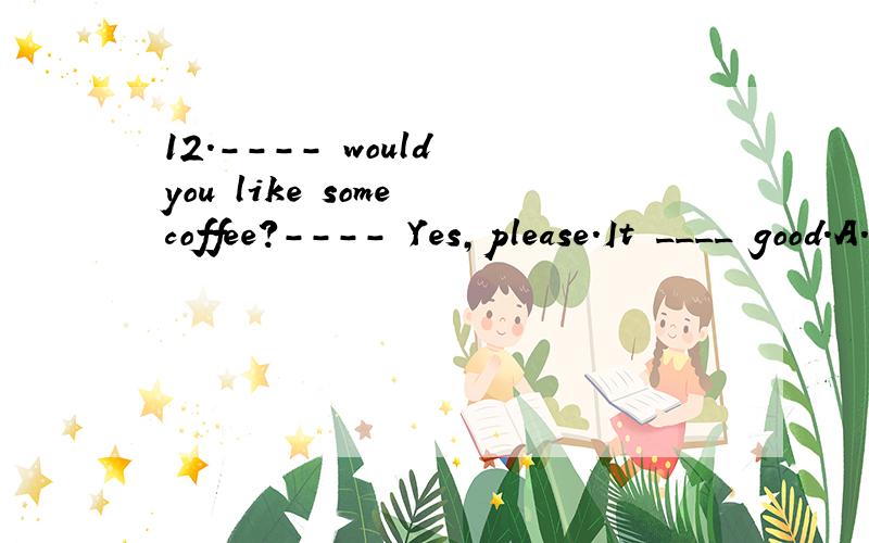 12.---- would you like some coffee?---- Yes,please.It ____ good.A.sees B.smells C.tastes D.feels 选什么呀 不应该选c吗 答案给了个d